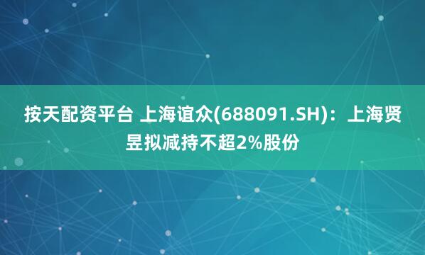 按天配资平台 上海谊众(688091.SH)：上海贤昱拟减持不超2%股份
