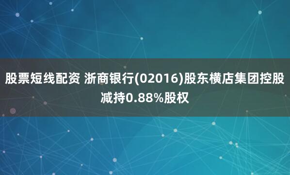 股票短线配资 浙商银行(02016)股东横店集团控股减持0.88%股权