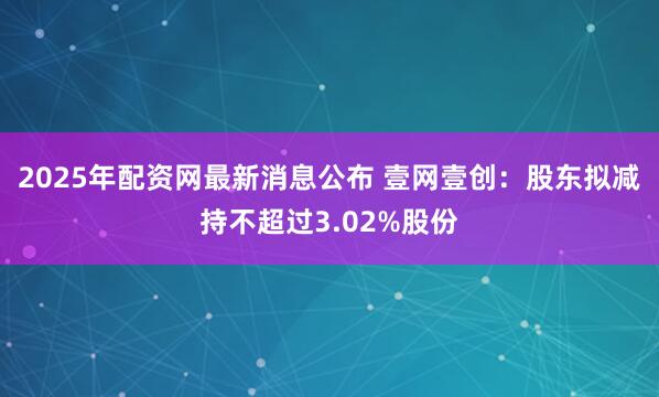 2025年配资网最新消息公布 壹网壹创：股东拟减持不超过3.02%股份