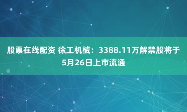 股票在线配资 徐工机械：3388.11万解禁股将于5月26日上市流通