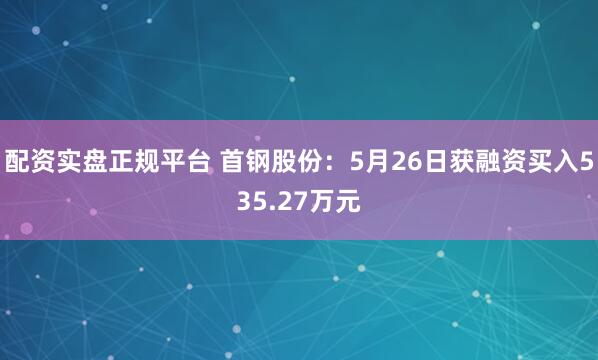 配资实盘正规平台 首钢股份：5月26日获融资买入535.27万元