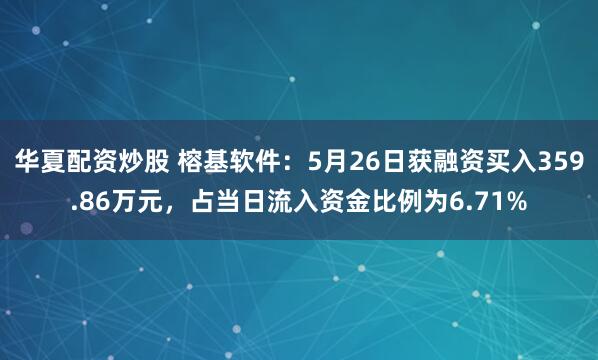 华夏配资炒股 榕基软件：5月26日获融资买入359.86万元，占当日流入资金比例为6.71%