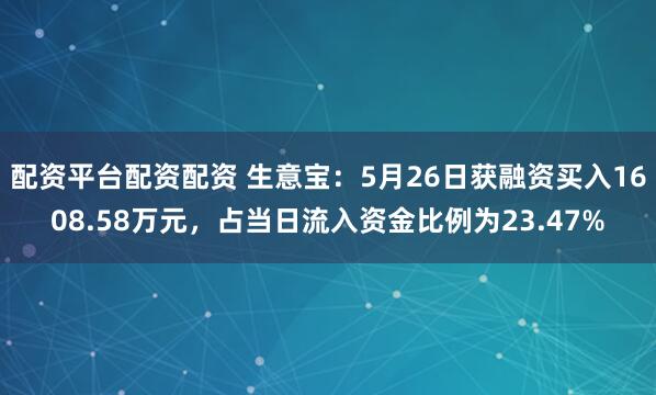 配资平台配资配资 生意宝：5月26日获融资买入1608.58万元，占当日流入资金比例为23.47%