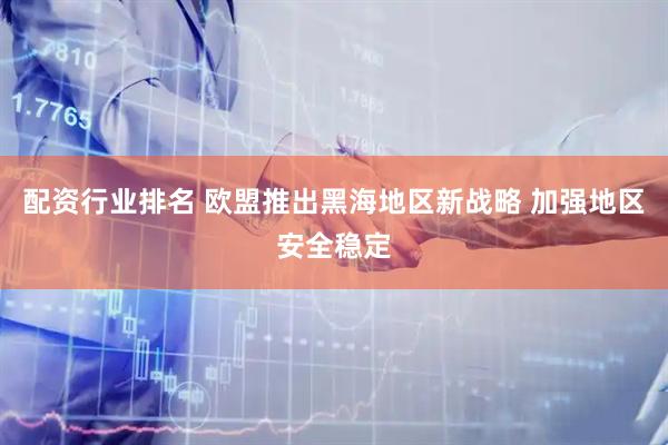 配资行业排名 欧盟推出黑海地区新战略 加强地区安全稳定