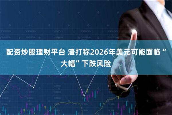 配资炒股理财平台 渣打称2026年美元可能面临“大幅”下跌风险
