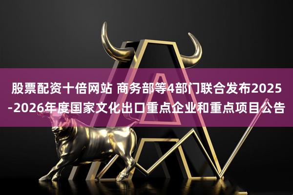 股票配资十倍网站 商务部等4部门联合发布2025-2026年度国家文化出口重点企业和重点项目公告