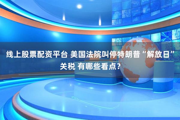 线上股票配资平台 美国法院叫停特朗普“解放日”关税 有哪些看点？