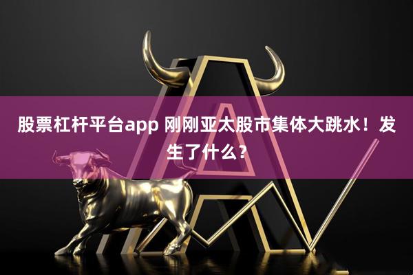 股票杠杆平台app 刚刚亚太股市集体大跳水！发生了什么？