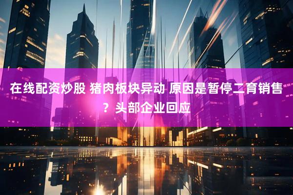 在线配资炒股 猪肉板块异动 原因是暂停二育销售？头部企业回应