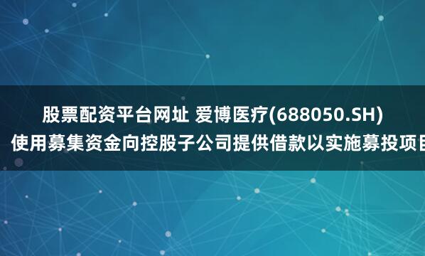 股票配资平台网址 爱博医疗(688050.SH)：使用募集资金向控股子公司提供借款以实施募投项目