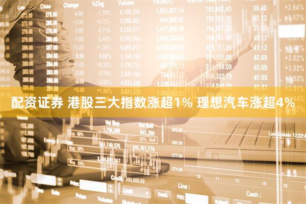配资证券 港股三大指数涨超1% 理想汽车涨超4%