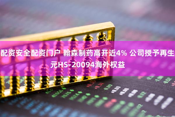 配资安全配资门户 翰森制药高开近4% 公司授予再生元HS-20094海外权益