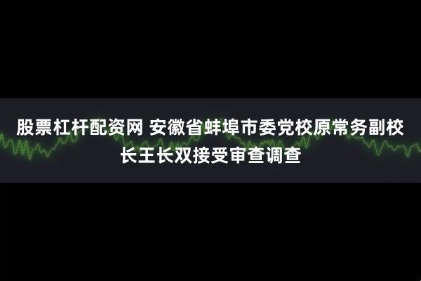 股票杠杆配资网 安徽省蚌埠市委党校原常务副校长王长双接受审查调查