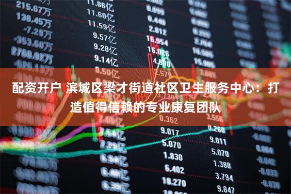 配资开户 滨城区梁才街道社区卫生服务中心：打造值得信赖的专业康复团队