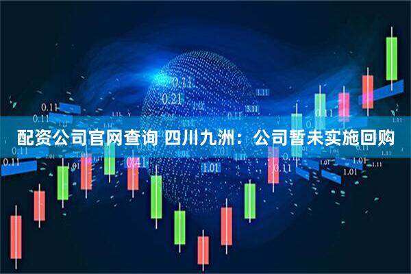配资公司官网查询 四川九洲：公司暂未实施回购