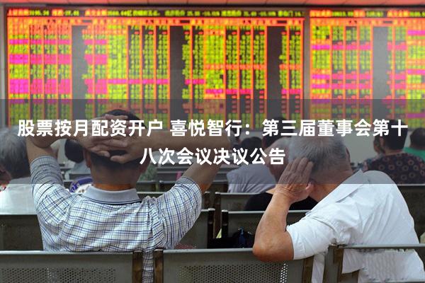 股票按月配资开户 喜悦智行：第三届董事会第十八次会议决议公告