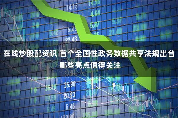 在线炒股配资识 首个全国性政务数据共享法规出台 哪些亮点值得关注