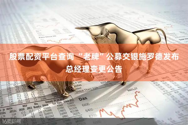 股票配资平台查询 “老牌”公募交银施罗德发布总经理变更公告