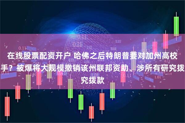 在线股票配资开户 哈佛之后特朗普要对加州高校下手？被爆将大规模撤销该州联邦资助、涉所有研究拨款