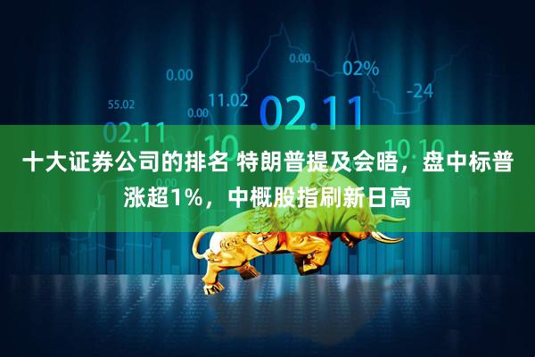 十大证券公司的排名 特朗普提及会晤，盘中标普涨超1%，中概股指刷新日高