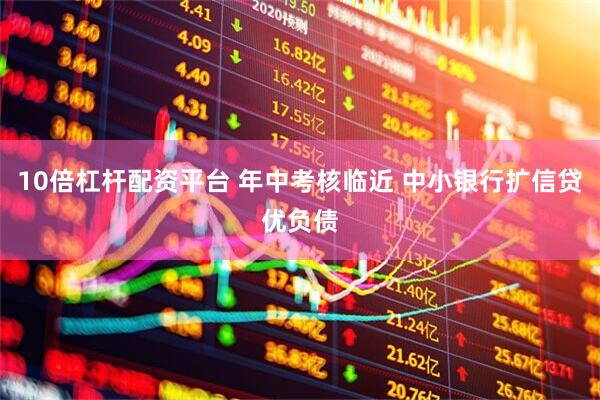 10倍杠杆配资平台 年中考核临近 中小银行扩信贷优负债