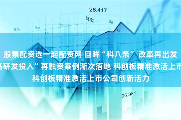 股票配资选一起配资网 回眸“科八条” 改革再出发 | “轻资产、高研发投入”再融资案例渐次落地 科创板精准激活上市公司创新活力