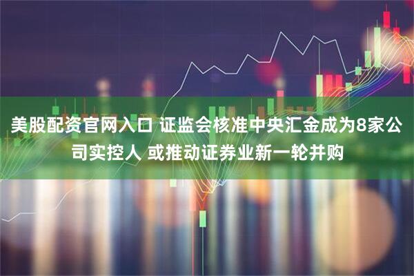 美股配资官网入口 证监会核准中央汇金成为8家公司实控人 或推动证券业新一轮并购