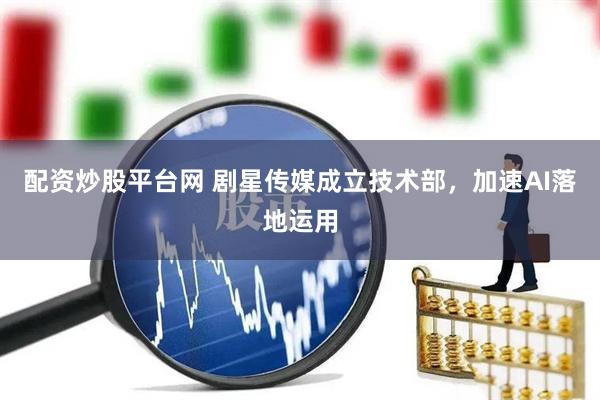 配资炒股平台网 剧星传媒成立技术部，加速AI落地运用