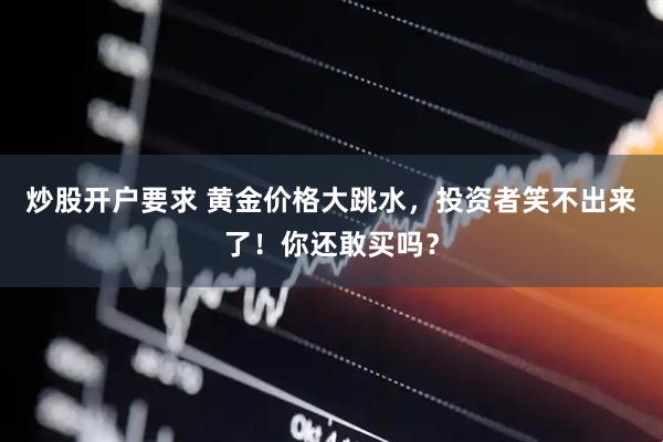 炒股开户要求 黄金价格大跳水，投资者笑不出来了！你还敢买吗？