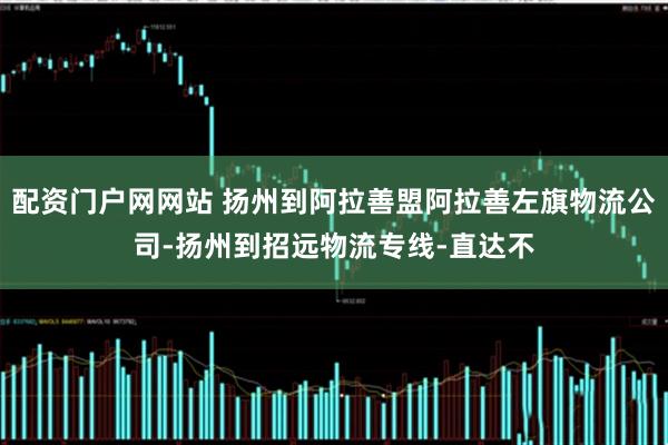 配资门户网网站 扬州到阿拉善盟阿拉善左旗物流公司-扬州到招远物流专线-直达不
