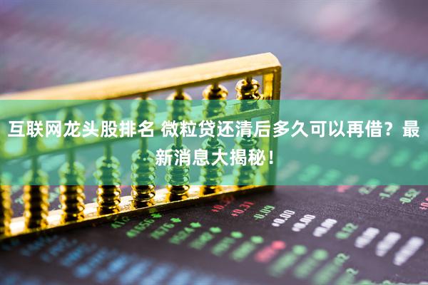 互联网龙头股排名 微粒贷还清后多久可以再借？最新消息大揭秘！