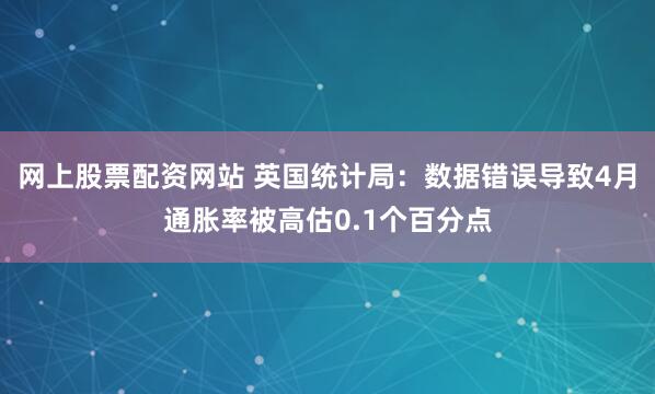网上股票配资网站 英国统计局：数据错误导致4月通胀率被高估0.1个百分点