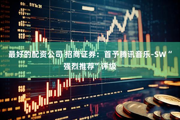 最好的配资公司 招商证券：首予腾讯音乐-SW“强烈推荐”评级