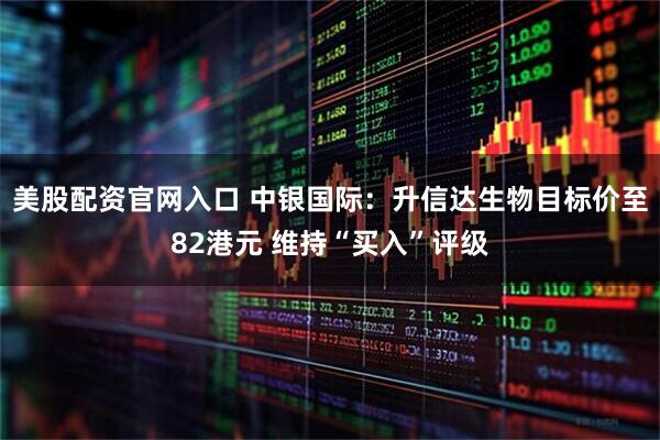美股配资官网入口 中银国际：升信达生物目标价至82港元 维持“买入”评级