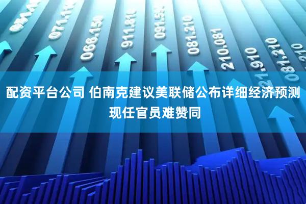 配资平台公司 伯南克建议美联储公布详细经济预测 现任官员难赞同