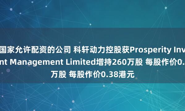 国家允许配资的公司 科轩动力控股获Prosperity Investment Management Limited增持260万股 每股作价0.38港元