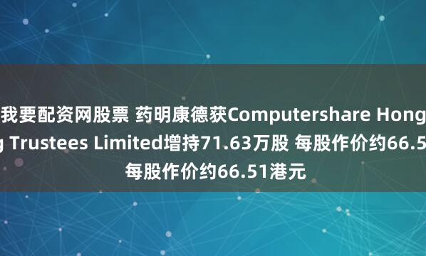 我要配资网股票 药明康德获Computershare Hong Kong Trustees Limited增持71.63万股 每股作价约66.51港元