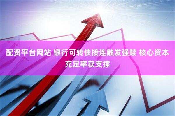 配资平台网站 银行可转债接连触发强赎 核心资本充足率获支撑