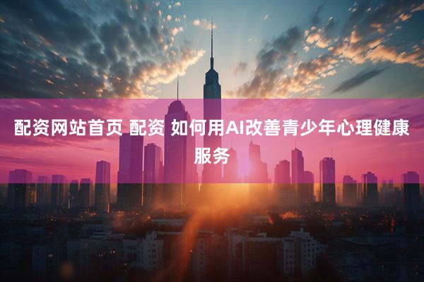 配资网站首页 配资 如何用AI改善青少年心理健康服务