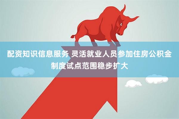 配资知识信息服务 灵活就业人员参加住房公积金制度试点范围稳步扩大