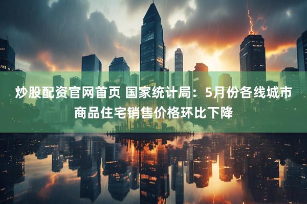 炒股配资官网首页 国家统计局：5月份各线城市商品住宅销售价格环比下降