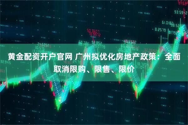 黄金配资开户官网 广州拟优化房地产政策：全面取消限购、限售、限价