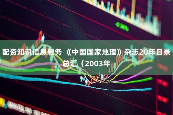 配资知识信息服务 《中国国家地理》杂志20年目录总汇（2003年