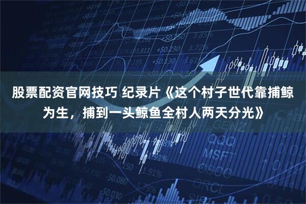 股票配资官网技巧 纪录片《这个村子世代靠捕鲸为生，捕到一头鲸鱼全村人两天分光》