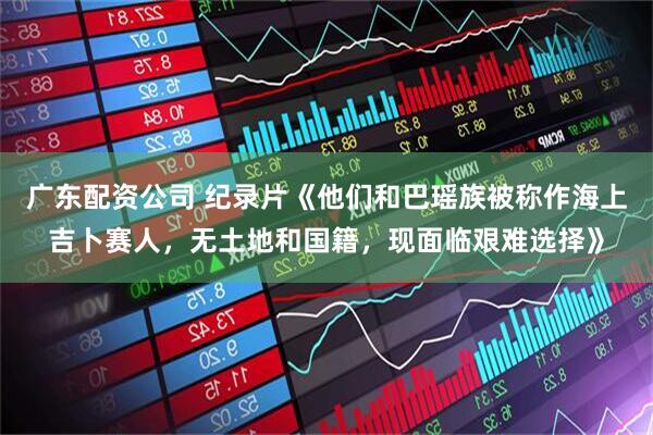 广东配资公司 纪录片《他们和巴瑶族被称作海上吉卜赛人，无土地和国籍，现面临艰难选择》