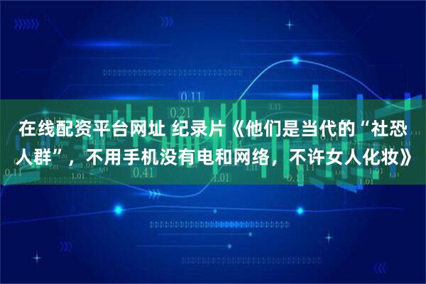 在线配资平台网址 纪录片《他们是当代的“社恐人群”，不用手机没有电和网络，不许女人化妆》
