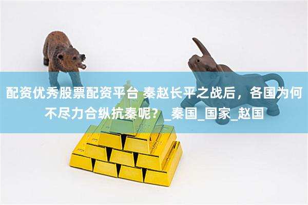 配资优秀股票配资平台 秦赵长平之战后，各国为何不尽力合纵抗秦呢？_秦国_国家_赵国