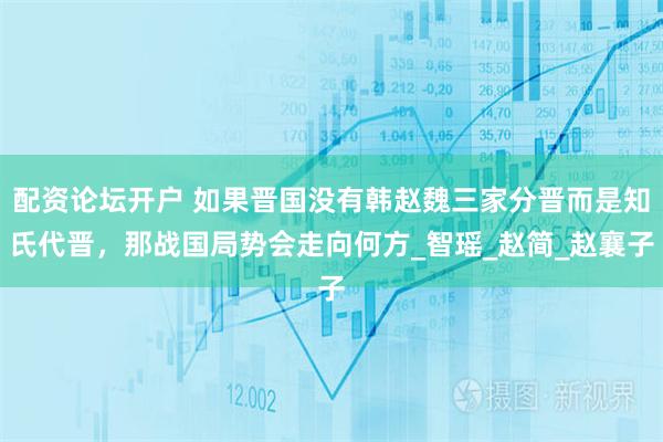 配资论坛开户 如果晋国没有韩赵魏三家分晋而是知氏代晋，那战国局势会走向何方_智瑶_赵简_赵襄子