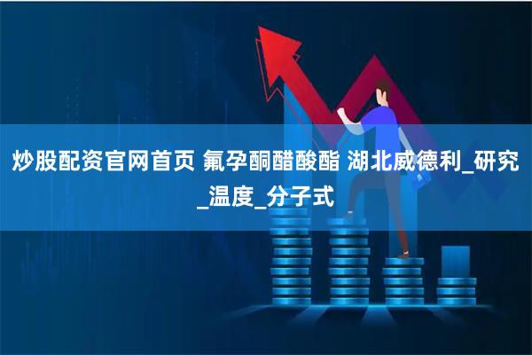 炒股配资官网首页 氟孕酮醋酸酯 湖北威德利_研究_温度_分子式