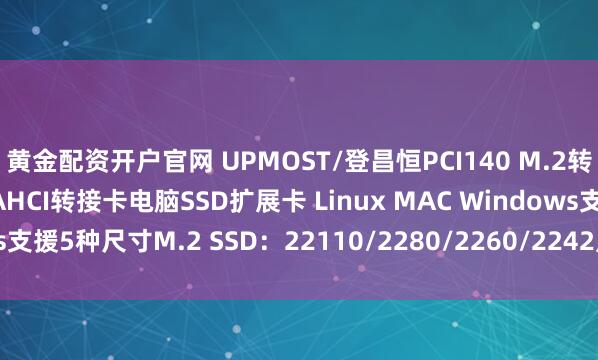 黄金配资开户官网 UPMOST/登昌恒PCI140 M.2转PCIE转接卡 NVMe AHCI转接卡电脑SSD扩展卡 Linux MAC Windows支援5种尺寸M.2 SSD：22110/2280/2260/2242尺寸 免驱动 螺丝上锁